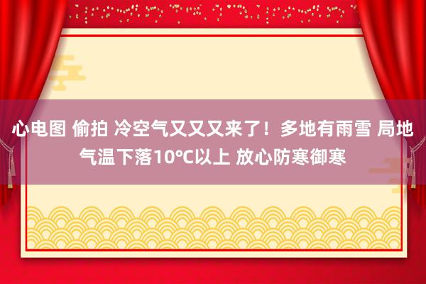 心电图 偷拍 冷空气又又又来了！多地有雨雪 局地气温下落10℃以上 放心防寒御寒