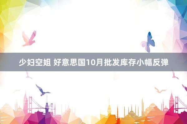 少妇空姐 好意思国10月批发库存小幅反弹