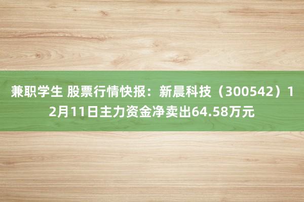 兼职学生 股票行情快报：新晨科技（300542）12月11日主力资金净卖出64.58万元