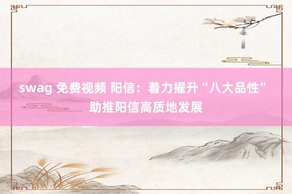 swag 免费视频 阳信：着力擢升“八大品性” 助推阳信高质地发展