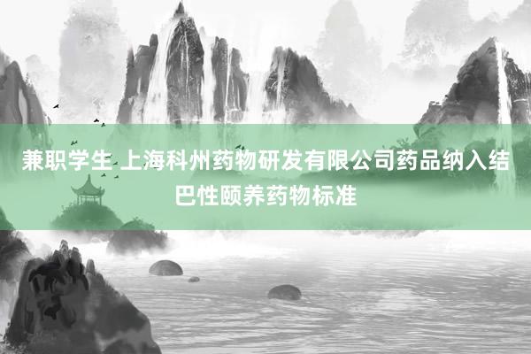 兼职学生 上海科州药物研发有限公司药品纳入结巴性颐养药物标准