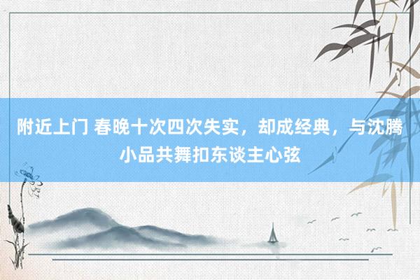 附近上门 春晚十次四次失实，却成经典，与沈腾小品共舞扣东谈主心弦