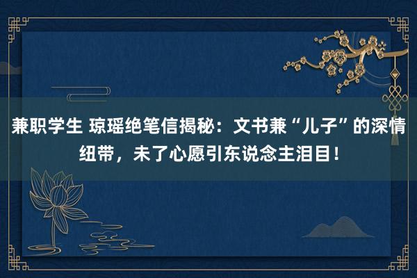 兼职学生 琼瑶绝笔信揭秘：文书兼“儿子”的深情纽带，未了心愿引东说念主泪目！