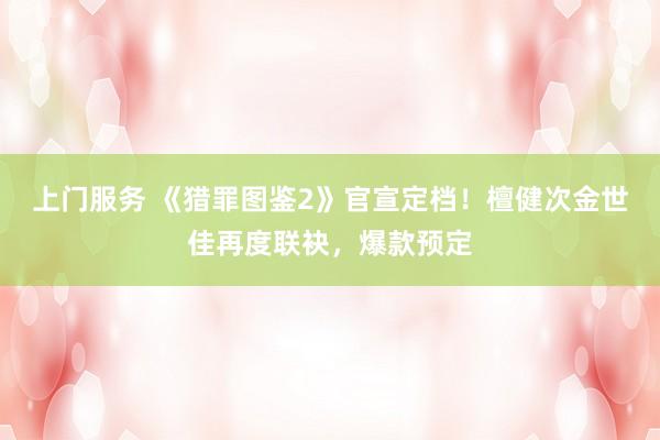 上门服务 《猎罪图鉴2》官宣定档！檀健次金世佳再度联袂，爆款预定