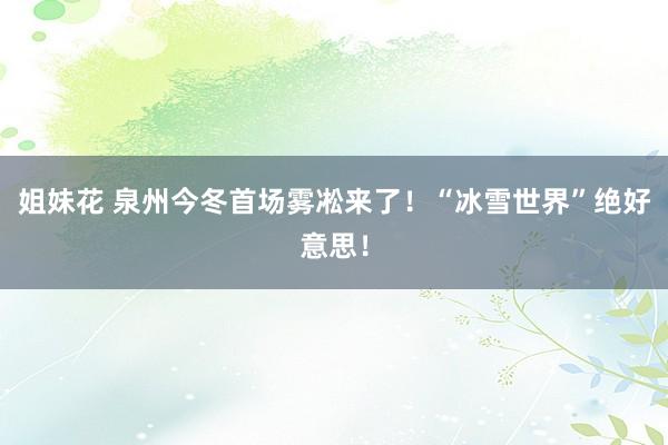 姐妹花 泉州今冬首场雾凇来了！“冰雪世界”绝好意思！