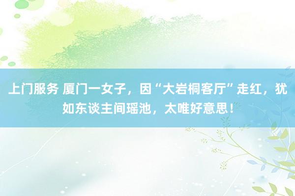 上门服务 厦门一女子，因“大岩桐客厅”走红，犹如东谈主间瑶池，太唯好意思！