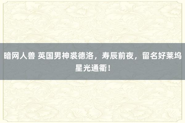暗网人兽 英国男神裘德洛，寿辰前夜，留名好莱坞星光通衢！