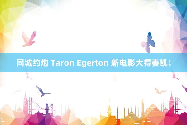 同城约炮 Taron Egerton 新电影大得奏凯！
