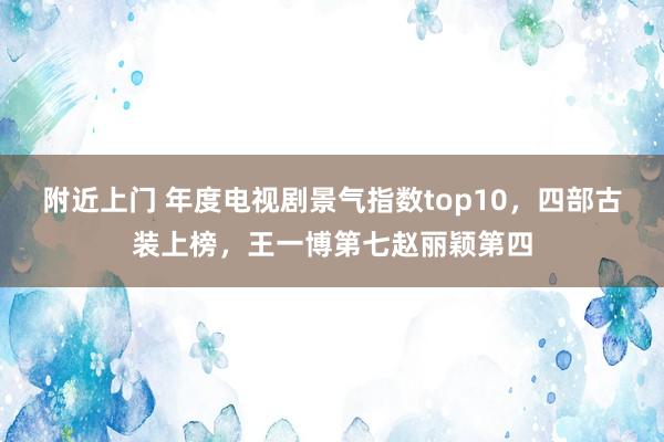 附近上门 年度电视剧景气指数top10，四部古装上榜，王一博第七赵丽颖第四