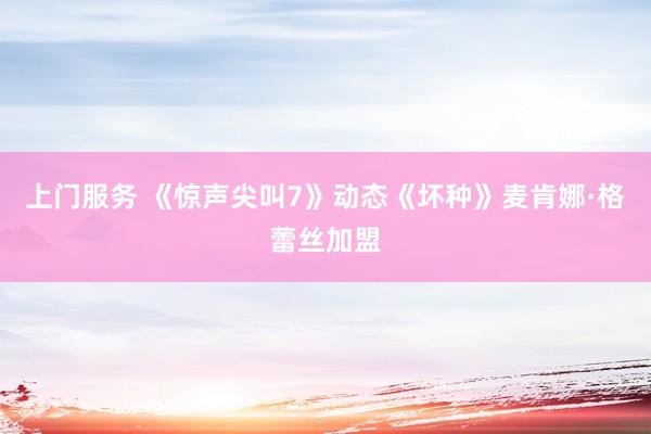 上门服务 《惊声尖叫7》动态《坏种》麦肯娜·格蕾丝加盟