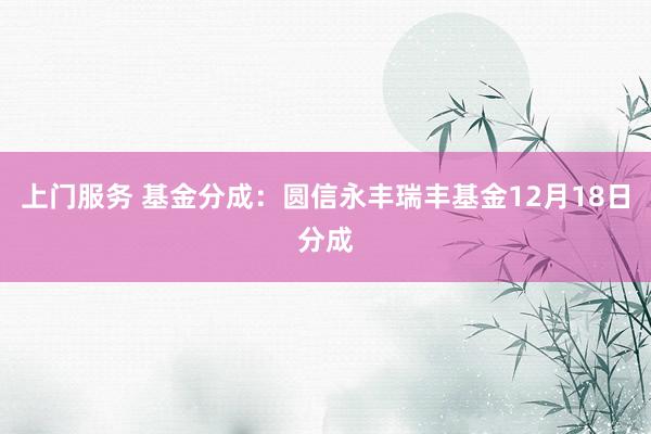 上门服务 基金分成：圆信永丰瑞丰基金12月18日分成