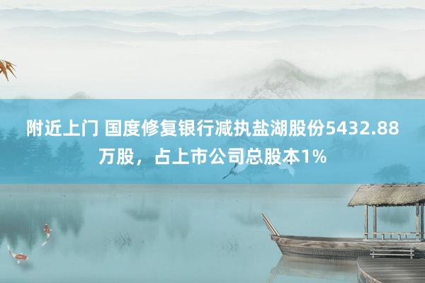 附近上门 国度修复银行减执盐湖股份5432.88万股，占上市公司总股本1%