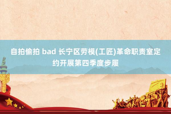 自拍偷拍 bad 长宁区劳模(工匠)革命职责室定约开展第四季度步履