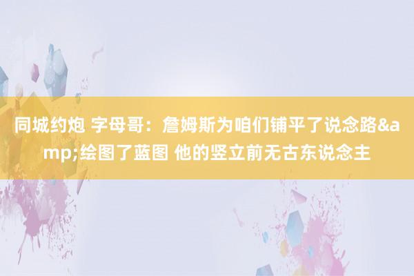 同城约炮 字母哥：詹姆斯为咱们铺平了说念路&绘图了蓝图 他的竖立前无古东说念主
