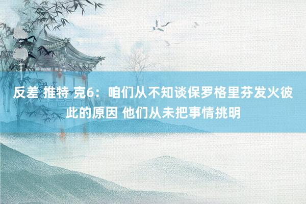 反差 推特 克6：咱们从不知谈保罗格里芬发火彼此的原因 他们从未把事情挑明