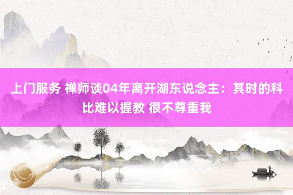 上门服务 禅师谈04年离开湖东说念主：其时的科比难以握教 很不尊重我