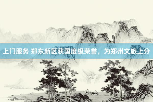 上门服务 郑东新区获国度级荣誉，为郑州文旅上分