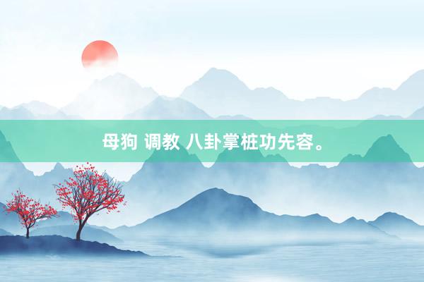母狗 调教 八卦掌桩功先容。