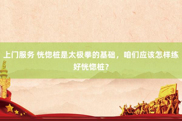 上门服务 恍惚桩是太极拳的基础，咱们应该怎样练好恍惚桩？