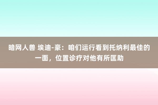 暗网人兽 埃迪-豪：咱们运行看到托纳利最佳的一面，位置诊疗对他有所匡助