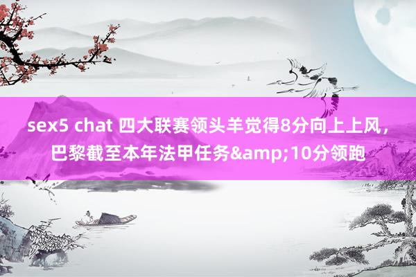 sex5 chat 四大联赛领头羊觉得8分向上上风，巴黎截至本年法甲任务&10分领跑