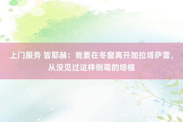 上门服务 皆耶赫：我要在冬窗离开加拉塔萨雷，从没见过这样倒霉的培植