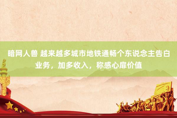 暗网人兽 越来越多城市地铁通畅个东说念主告白业务，加多收入，称感心扉价值