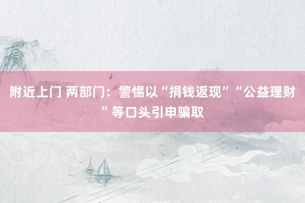 附近上门 两部门：警惕以“捐钱返现”“公益理财”等口头引申骗取