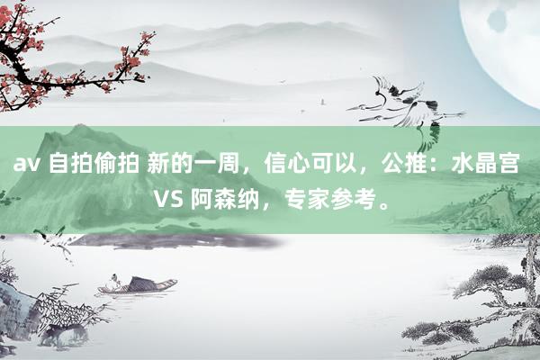 av 自拍偷拍 新的一周，信心可以，公推：水晶宫 VS 阿森纳，专家参考。