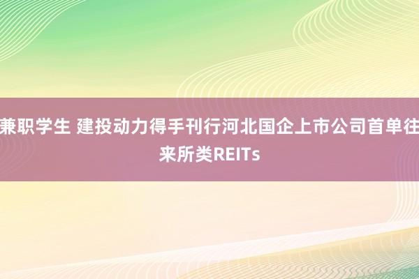 兼职学生 建投动力得手刊行河北国企上市公司首单往来所类REITs