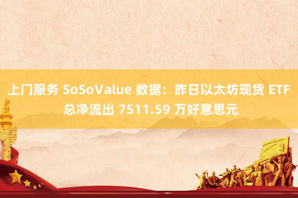 上门服务 SoSoValue 数据：昨日以太坊现货 ETF 总净流出 7511.59 万好意思元
