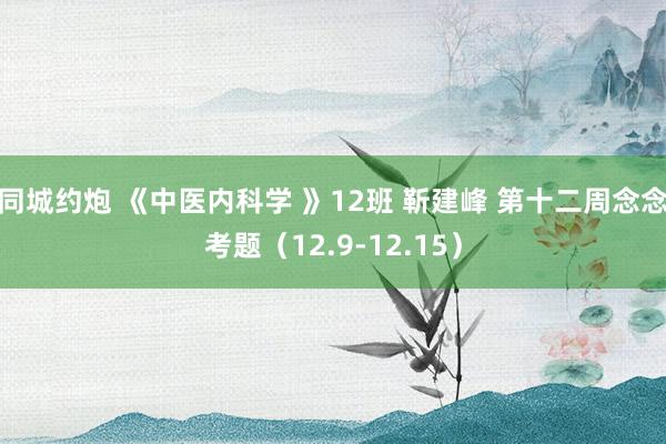 同城约炮 《中医内科学 》12班 靳建峰 第十二周念念考题（12.9-12.15）