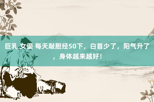 巨乳 女優 每天敲胆经50下，白首少了，阳气升了，身体越来越好！