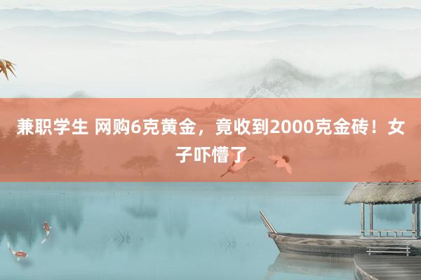 兼职学生 网购6克黄金，竟收到2000克金砖！女子吓懵了