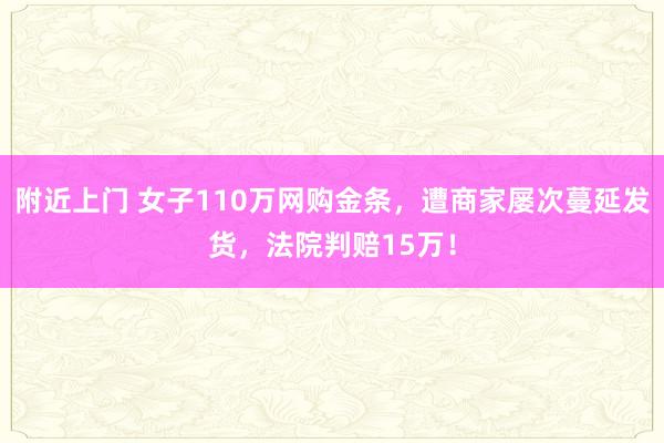 附近上门 女子110万网购金条，遭商家屡次蔓延发货，法院判赔15万！