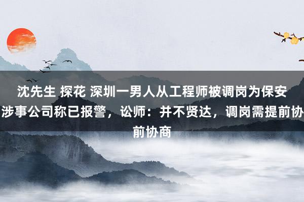 沈先生 探花 深圳一男人从工程师被调岗为保安，涉事公司称已报警，讼师：并不贤达，调岗需提前协商