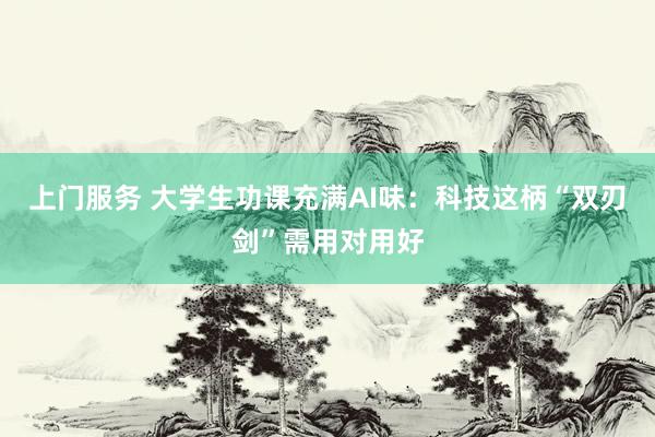 上门服务 大学生功课充满AI味：科技这柄“双刃剑”需用对用好