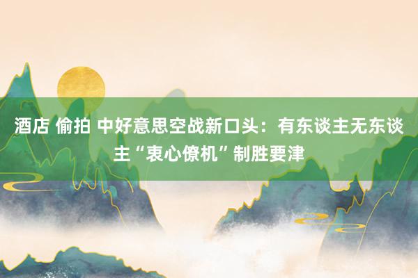 酒店 偷拍 中好意思空战新口头：有东谈主无东谈主“衷心僚机”制胜要津