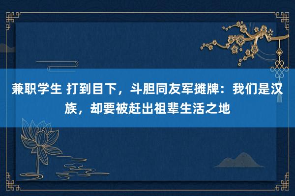 兼职学生 打到目下，斗胆同友军摊牌：我们是汉族，却要被赶出祖辈生活之地