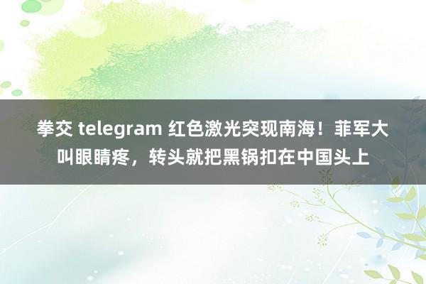 拳交 telegram 红色激光突现南海！菲军大叫眼睛疼，转头就把黑锅扣在中国头上