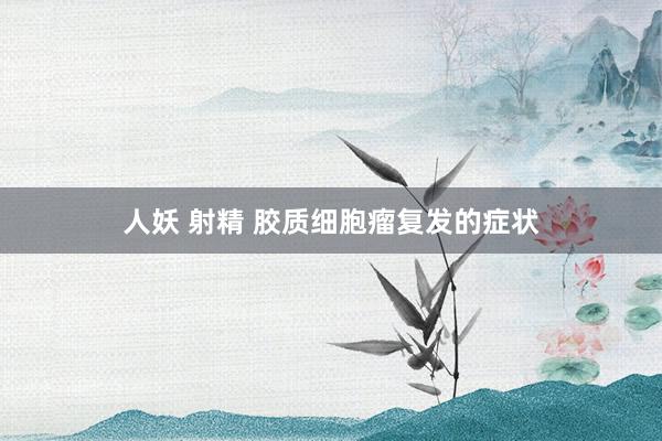人妖 射精 胶质细胞瘤复发的症状