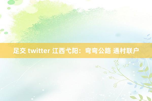 足交 twitter 江西弋阳：弯弯公路 通村联户