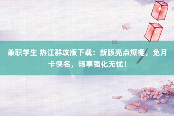 兼职学生 热江群攻版下载：新版亮点爆棚，免月卡侠名，畅享强化无忧！