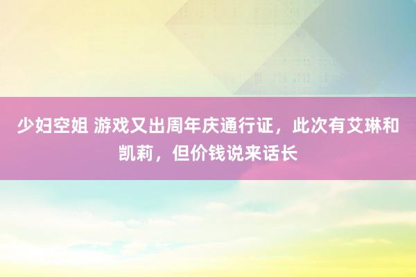 少妇空姐 游戏又出周年庆通行证，此次有艾琳和凯莉，但价钱说来话长
