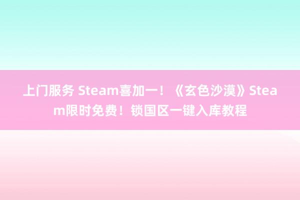 上门服务 Steam喜加一！《玄色沙漠》Steam限时免费！锁国区一键入库教程