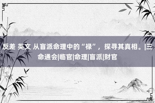 反差 英文 从盲派命理中的“禄”，探寻其真相。|三命通会|临官|命理|盲派|财官