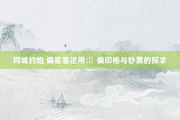 同城约炮 偏星喜逆用:​偏印格与钞票的探求