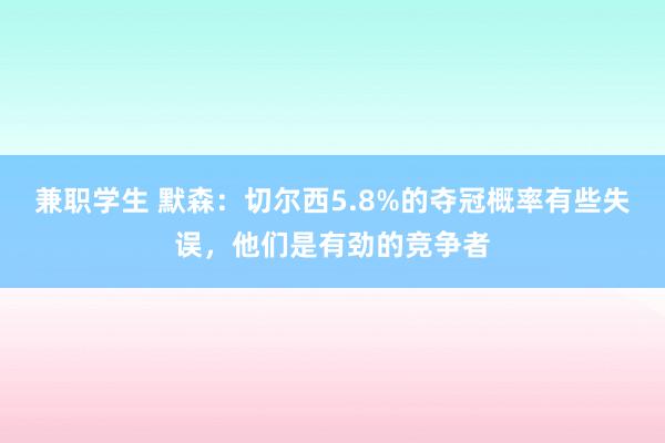 兼职学生 默森：切尔西5.8%的夺冠概率有些失误，他们是有劲的竞争者