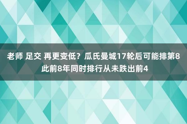 老师 足交 再更变低？瓜氏曼城17轮后可能排第8 此前8年同时排行从未跌出前4