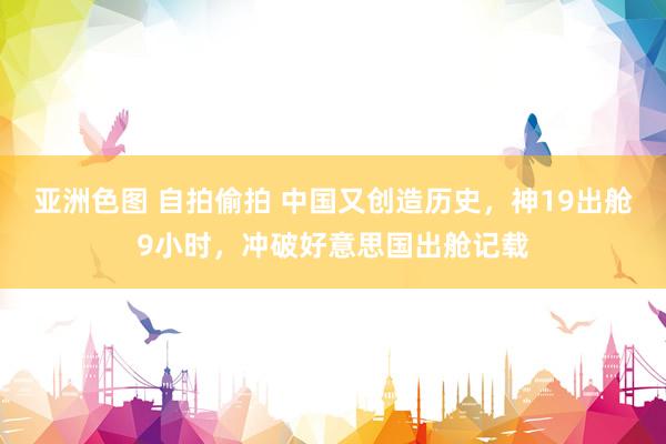 亚洲色图 自拍偷拍 中国又创造历史，神19出舱9小时，冲破好意思国出舱记载